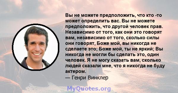 Вы не можете предположить, что кто -то может определить вас. Вы не можете предположить, что другой человек прав. Независимо от того, как они это говорят вам, независимо от того, сколько силы они говорят, Боже мой, вы