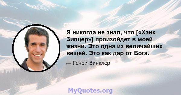 Я никогда не знал, что [«Хэнк Зипцер»] произойдет в моей жизни. Это одна из величайших вещей. Это как дар от Бога.