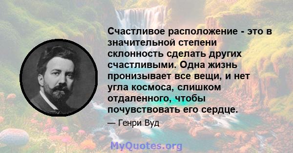 Счастливое расположение - это в значительной степени склонность сделать других счастливыми. Одна жизнь пронизывает все вещи, и нет угла космоса, слишком отдаленного, чтобы почувствовать его сердце.