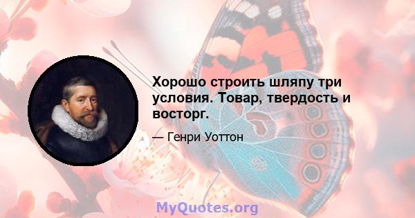 Хорошо строить шляпу три условия. Товар, твердость и восторг.