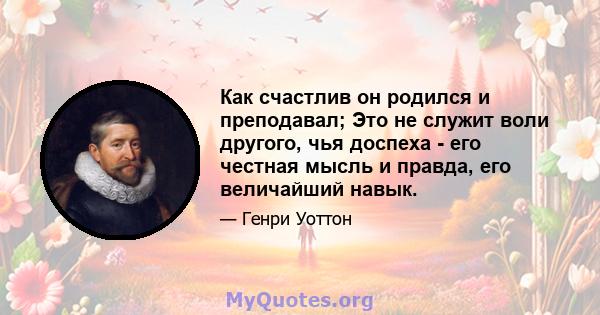 Как счастлив он родился и преподавал; Это не служит воли другого, чья доспеха - его честная мысль и правда, его величайший навык.