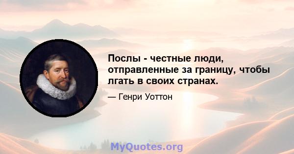 Послы - честные люди, отправленные за границу, чтобы лгать в своих странах.