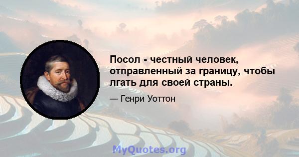 Посол - честный человек, отправленный за границу, чтобы лгать для своей страны.