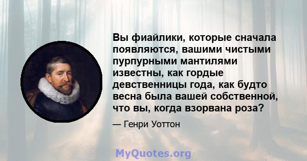 Вы фиайлики, которые сначала появляются, вашими чистыми пурпурными мантилями известны, как гордые девственницы года, как будто весна была вашей собственной, что вы, когда взорвана роза?