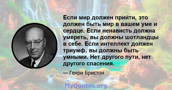 Если мир должен прийти, это должен быть мир в вашем уме и сердце. Если ненависть должна умереть, вы должны шотландцы в себе. Если интеллект должен триумф, вы должны быть умными. Нет другого пути, нет другого спасения.