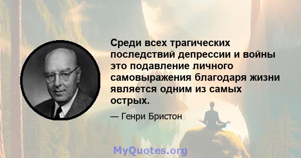 Среди всех трагических последствий депрессии и войны это подавление личного самовыражения благодаря жизни является одним из самых острых.