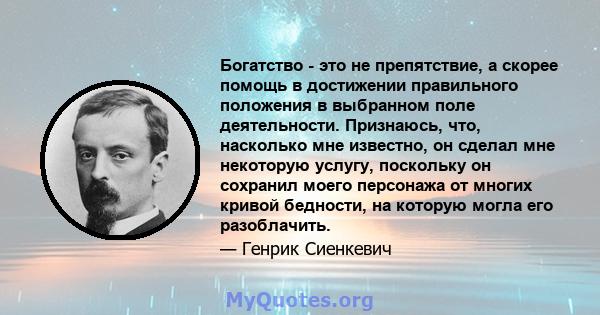 Богатство - это не препятствие, а скорее помощь в достижении правильного положения в выбранном поле деятельности. Признаюсь, что, насколько мне известно, он сделал мне некоторую услугу, поскольку он сохранил моего