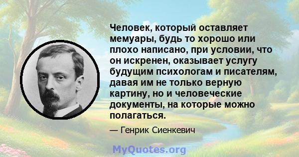 Человек, который оставляет мемуары, будь то хорошо или плохо написано, при условии, что он искренен, оказывает услугу будущим психологам и писателям, давая им не только верную картину, но и человеческие документы, на