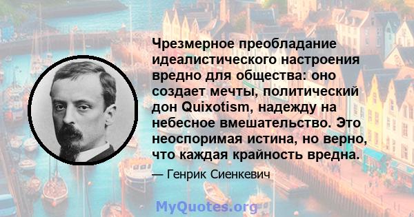 Чрезмерное преобладание идеалистического настроения вредно для общества: оно создает мечты, политический дон Quixotism, надежду на небесное вмешательство. Это неоспоримая истина, но верно, что каждая крайность вредна.