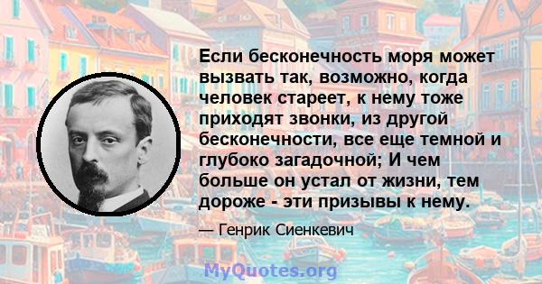 Если бесконечность моря может вызвать так, возможно, когда человек стареет, к нему тоже приходят звонки, из другой бесконечности, все еще темной и глубоко загадочной; И чем больше он устал от жизни, тем дороже - эти