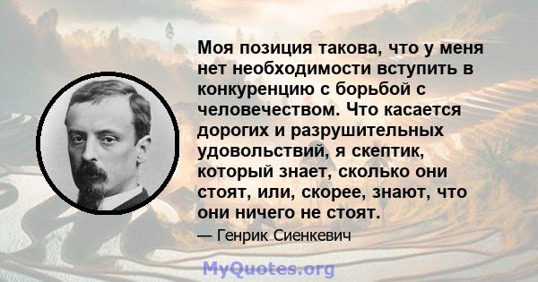 Моя позиция такова, что у меня нет необходимости вступить в конкуренцию с борьбой с человечеством. Что касается дорогих и разрушительных удовольствий, я скептик, который знает, сколько они стоят, или, скорее, знают, что 