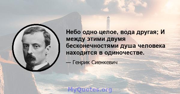 Небо одно целое, вода другая; И между этими двумя бесконечностями душа человека находится в одиночестве.