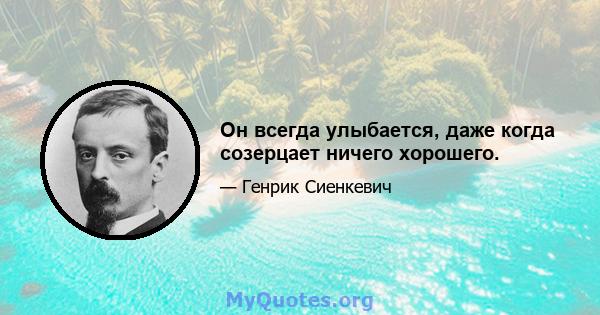 Он всегда улыбается, даже когда созерцает ничего хорошего.