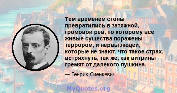 Тем временем стоны превратились в затяжной, громовой рев, по которому все живые существа поражены террором, и нервы людей, которые не знают, что такое страх, встряхнуть, так же, как витрины гремят от далекого пушкина.