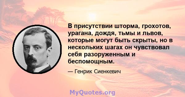 В присутствии шторма, грохотов, урагана, дождя, тьмы и львов, которые могут быть скрыты, но в нескольких шагах он чувствовал себя разоруженным и беспомощным.