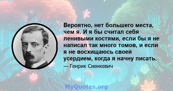 Вероятно, нет большего места, чем я. И я бы считал себя ленивыми костями, если бы я не написал так много томов, и если я не восхищаюсь своей усердием, когда я начну писать.