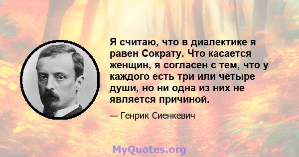 Я считаю, что в диалектике я равен Сократу. Что касается женщин, я согласен с тем, что у каждого есть три или четыре души, но ни одна из них не является причиной.