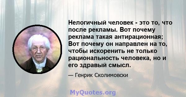 Нелогичный человек - это то, что после рекламы. Вот почему реклама такая антирационная; Вот почему он направлен на то, чтобы искоренить не только рациональность человека, но и его здравый смысл.