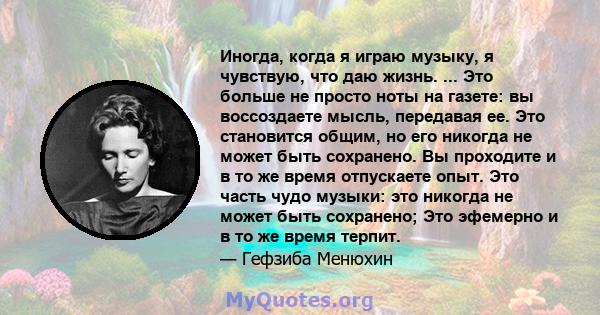 Иногда, когда я играю музыку, я чувствую, что даю жизнь. ... Это больше не просто ноты на газете: вы воссоздаете мысль, передавая ее. Это становится общим, но его никогда не может быть сохранено. Вы проходите и в то же