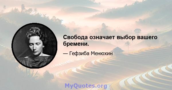 Свобода означает выбор вашего бремени.