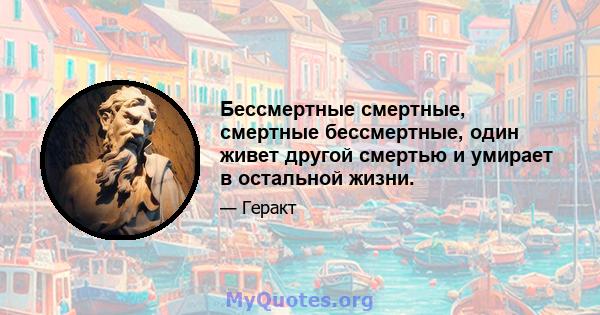 Бессмертные смертные, смертные бессмертные, один живет другой смертью и умирает в остальной жизни.