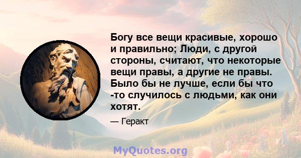 Богу все вещи красивые, хорошо и правильно; Люди, с другой стороны, считают, что некоторые вещи правы, а другие не правы. Было бы не лучше, если бы что -то случилось с людьми, как они хотят.