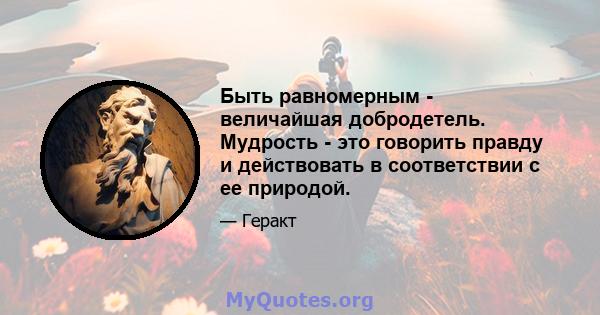 Быть равномерным - величайшая добродетель. Мудрость - это говорить правду и действовать в соответствии с ее природой.