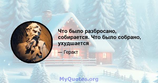 Что было разбросано, собирается. Что было собрано, ухудшается