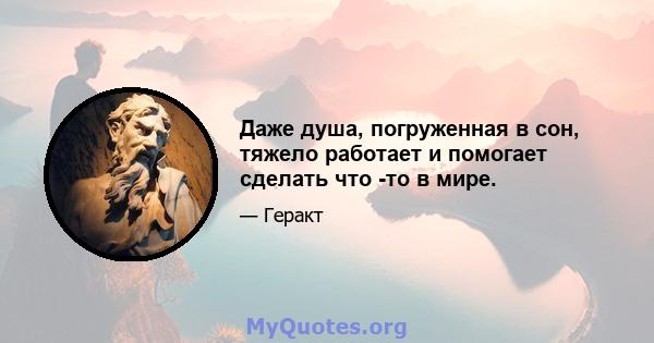 Даже душа, погруженная в сон, тяжело работает и помогает сделать что -то в мире.