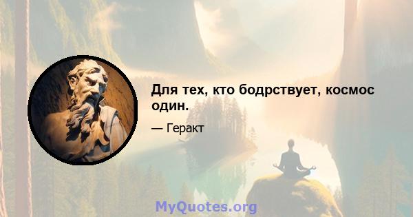 Для тех, кто бодрствует, космос один.