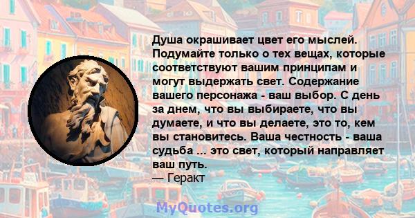 Душа окрашивает цвет его мыслей. Подумайте только о тех вещах, которые соответствуют вашим принципам и могут выдержать свет. Содержание вашего персонажа - ваш выбор. С день за днем, что вы выбираете, что вы думаете, и