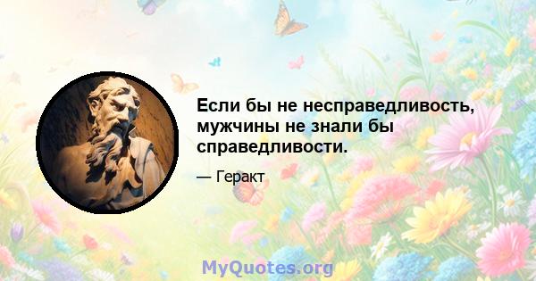 Если бы не несправедливость, мужчины не знали бы справедливости.