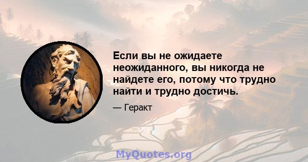 Если вы не ожидаете неожиданного, вы никогда не найдете его, потому что трудно найти и трудно достичь.