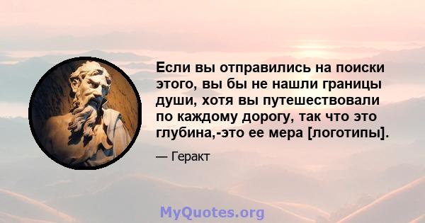 Если вы отправились на поиски этого, вы бы не нашли границы души, хотя вы путешествовали по каждому дорогу, так что это глубина,-это ее мера [логотипы].