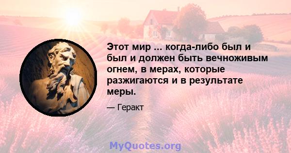 Этот мир ... когда-либо был и был и должен быть вечноживым огнем, в мерах, которые разжигаются и в результате меры.