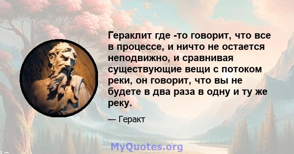 Гераклит где -то говорит, что все в процессе, и ничто не остается неподвижно, и сравнивая существующие вещи с потоком реки, он говорит, что вы не будете в два раза в одну и ту же реку.