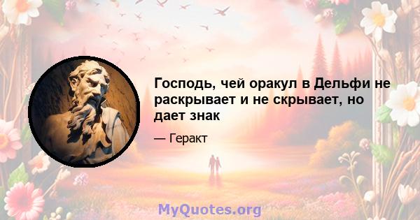 Господь, чей оракул в Дельфи не раскрывает и не скрывает, но дает знак