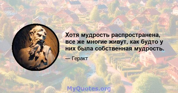 Хотя мудрость распространена, все же многие живут, как будто у них была собственная мудрость.