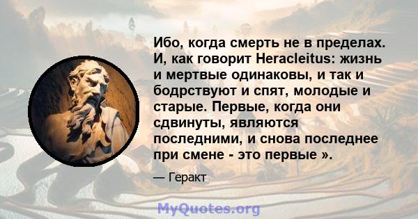 Ибо, когда смерть не в пределах. И, как говорит Heracleitus: жизнь и мертвые одинаковы, и так и бодрствуют и спят, молодые и старые. Первые, когда они сдвинуты, являются последними, и снова последнее при смене - это