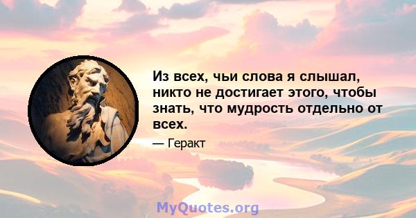 Из всех, чьи слова я слышал, никто не достигает этого, чтобы знать, что мудрость отдельно от всех.