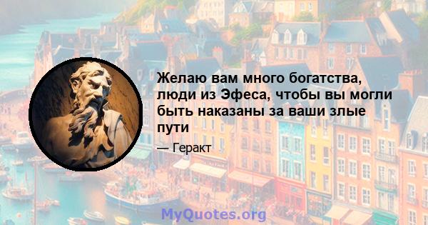 Желаю вам много богатства, люди из Эфеса, чтобы вы могли быть наказаны за ваши злые пути