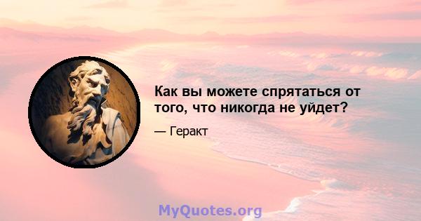 Как вы можете спрятаться от того, что никогда не уйдет?