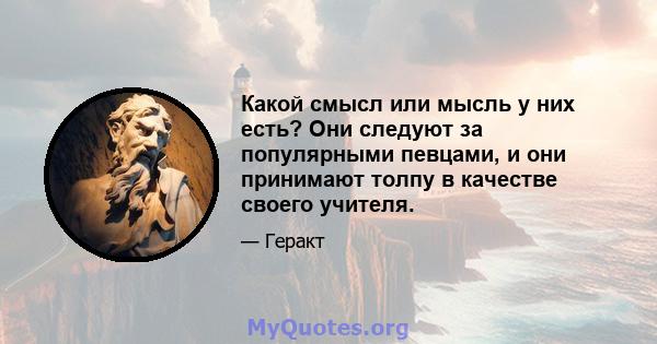 Какой смысл или мысль у них есть? Они следуют за популярными певцами, и они принимают толпу в качестве своего учителя.