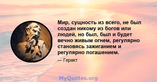 Мир, сущность из всего, не был создан никому из богов или людей, но был, был и будет вечно живым огнем, регулярно становясь зажиганием и регулярно погашением.