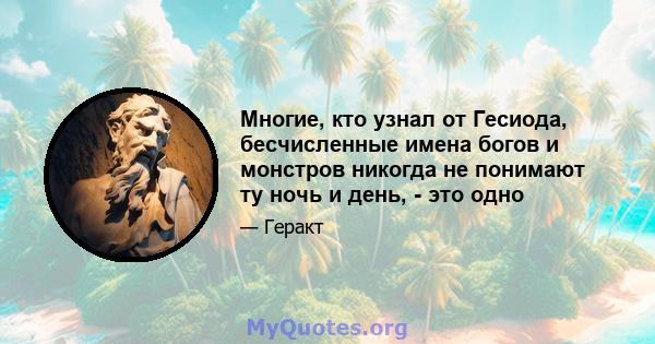 Многие, кто узнал от Гесиода, бесчисленные имена богов и монстров никогда не понимают ту ночь и день, - это одно