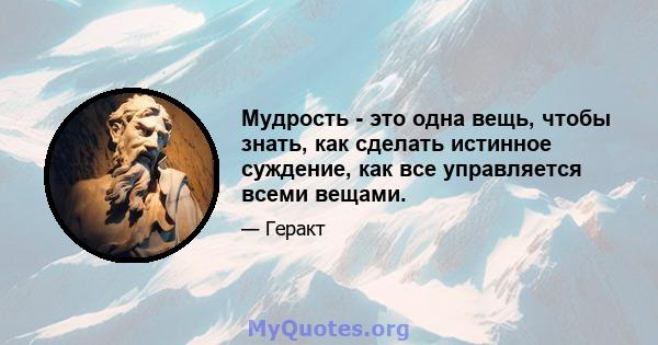 Мудрость - это одна вещь, чтобы знать, как сделать истинное суждение, как все управляется всеми вещами.