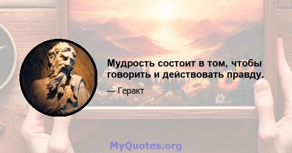 Мудрость состоит в том, чтобы говорить и действовать правду.