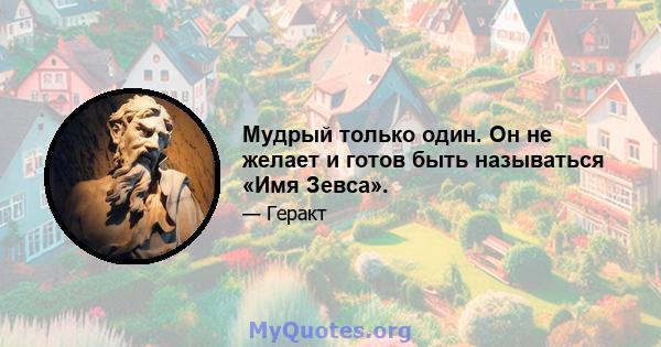 Мудрый только один. Он не желает и готов быть называться «Имя Зевса».