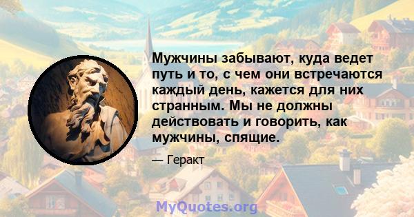 Мужчины забывают, куда ведет путь и то, с чем они встречаются каждый день, кажется для них странным. Мы не должны действовать и говорить, как мужчины, спящие.