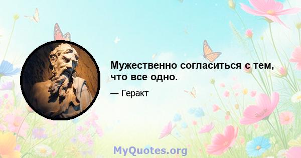 Мужественно согласиться с тем, что все одно.